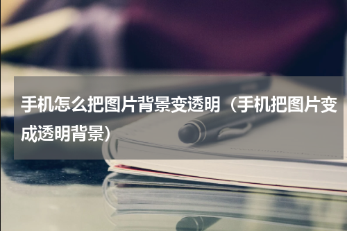 手机怎么把图片背景变透明（手机把图片变成透明背景）