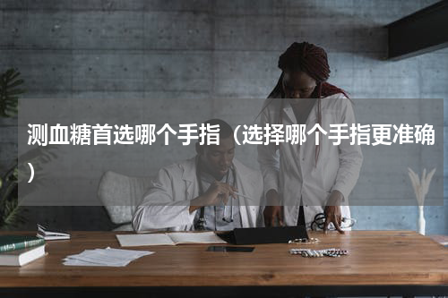测血糖首选哪个手指（选择哪个手指更准确）