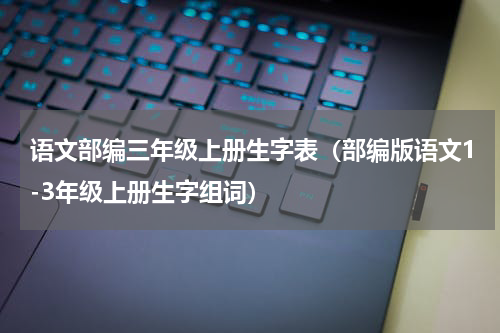 语文部编三年级上册生字表（部编版语文1-3年级上册生字组词）
