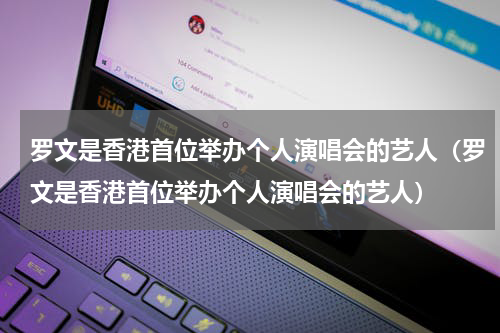 罗文是香港首位举办个人演唱会的艺人（罗文是香港首位举办个人演唱会的艺人）