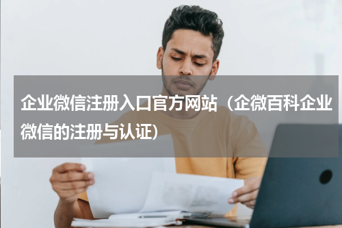 企业微信注册入口官方网站（企微百科企业微信的注册与认证）