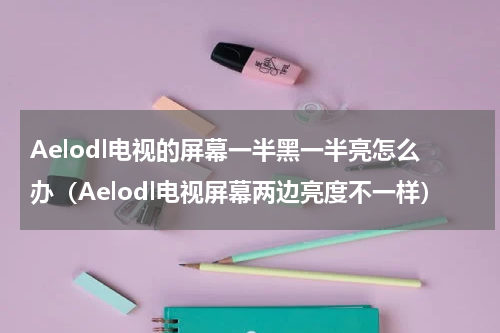 Aelodl电视的屏幕一半黑一半亮怎么办（Aelodl电视屏幕两边亮度不一样）