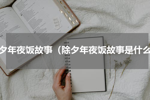除夕年夜饭故事（除夕年夜饭故事是什么）