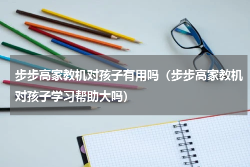 步步高家教机对孩子有用吗（步步高家教机对孩子学习帮助大吗）