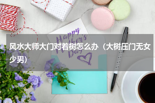 风水大师大门对着树怎么办（大树压门无女少男）