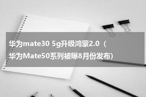 华为mate30 5g升级鸿蒙2.0（华为Mate50系列被曝8月份发布）