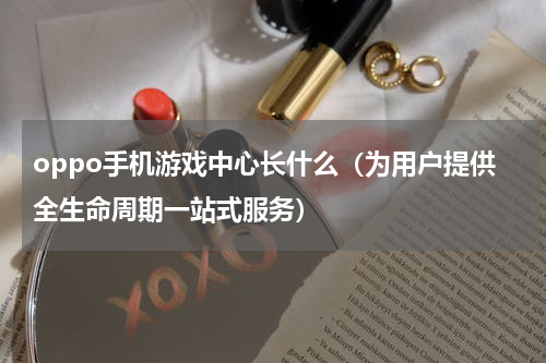 oppo手机游戏中心长什么（为用户提供全生命周期一站式服务）