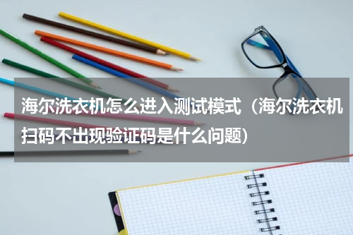 海尔洗衣机怎么进入测试模式（海尔洗衣机扫码不出现验证码是什么问题）