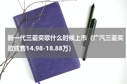 新一代三菱奕歌什么时候上市（广汽三菱奕歌或售14.98-18.88万）