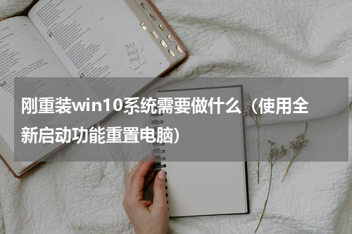 刚重装win10系统需要做什么（使用全新启动功能重置电脑）