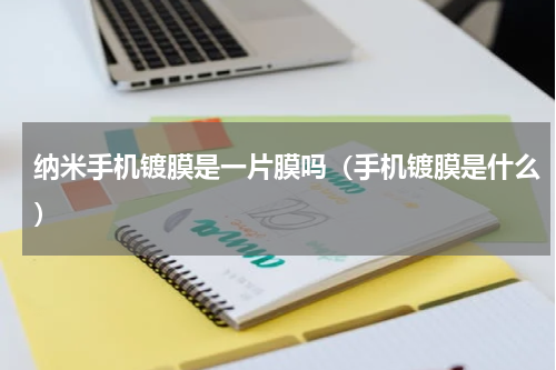 纳米手机镀膜是一片膜吗（手机镀膜是什么）