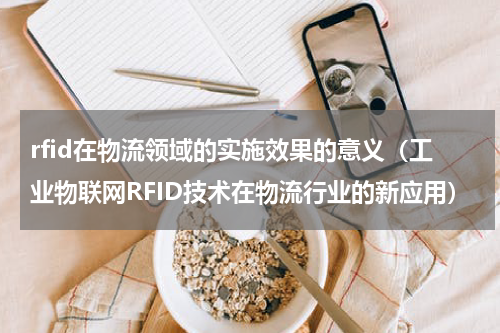 rfid在物流领域的实施效果的意义（工业物联网RFID技术在物流行业的新应用）