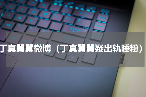 丁真舅舅微博（丁真舅舅疑出轨睡粉）
