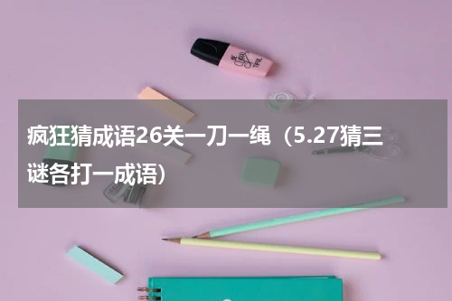 疯狂猜成语26关一刀一绳（5.27猜三谜各打一成语）