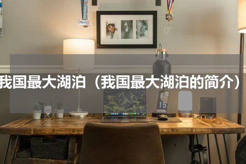 我国最大湖泊（我国最大湖泊的简介）