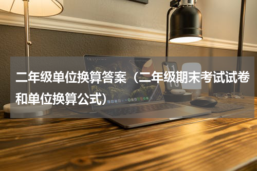 二年级单位换算答案（二年级期末考试试卷和单位换算公式）