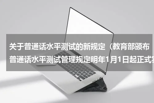 关于普通话水平测试的新规定（教育部颁布普通话水平测试管理规定明年1月1日起正式实施）