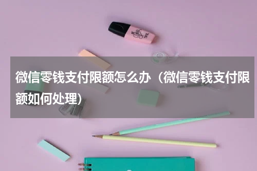 微信零钱支付限额怎么办（微信零钱支付限额如何处理）