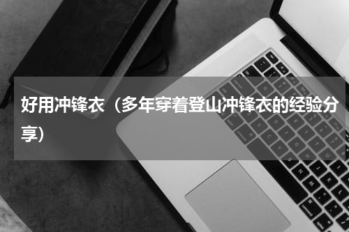好用冲锋衣（多年穿着登山冲锋衣的经验分享）