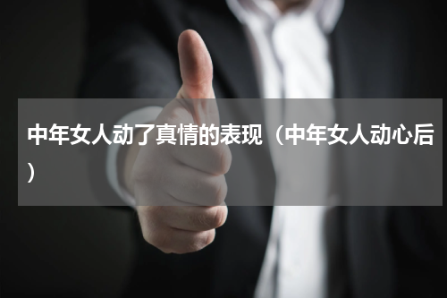 中年女人动了真情的表现（中年女人动心后）
