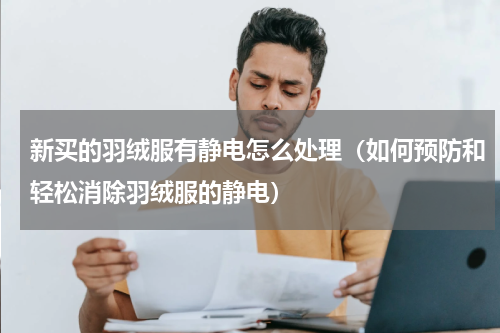 新买的羽绒服有静电怎么处理（如何预防和轻松消除羽绒服的静电）