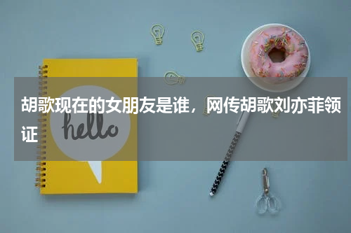 胡歌现在的女朋友是谁，网传胡歌刘亦菲领证