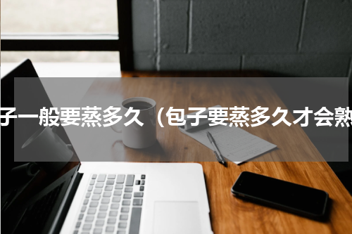 包子一般要蒸多久（包子要蒸多久才会熟）