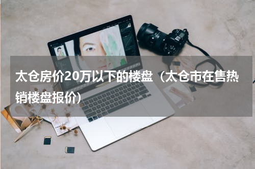 太仓房价20万以下的楼盘（太仓市在售热销楼盘报价）