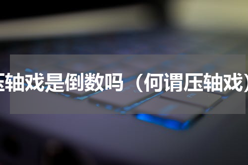 压轴戏是倒数吗（何谓压轴戏）
