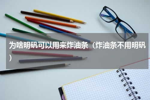 为啥明矾可以用来炸油条（炸油条不用明矾）