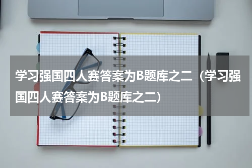 学习强国四人赛答案为B题库之二（学习强国四人赛答案为B题库之二）