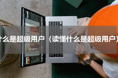 什么是超级用户（读懂什么是超级用户）