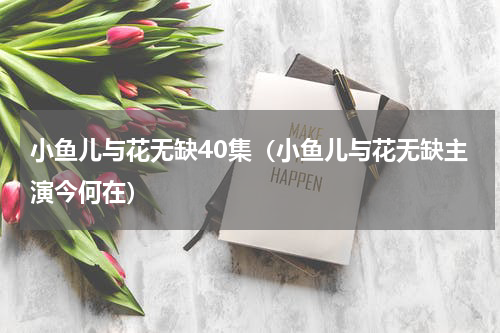 小鱼儿与花无缺40集（小鱼儿与花无缺主演今何在）