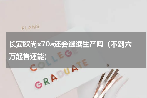 长安欧尚x70a还会继续生产吗（不到六万起售还能）