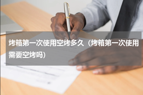 烤箱第一次使用空烤多久（烤箱第一次使用需要空烤吗）