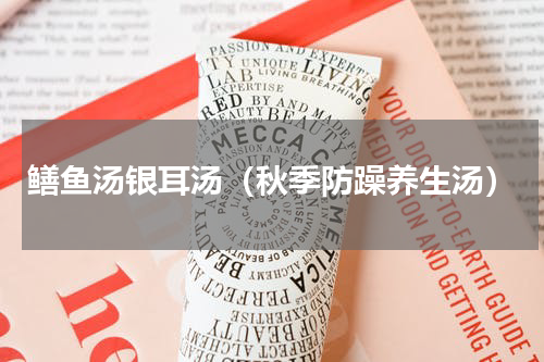 鳝鱼汤银耳汤（秋季防躁养生汤）