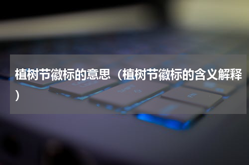 植树节徽标的意思（植树节徽标的含义解释）