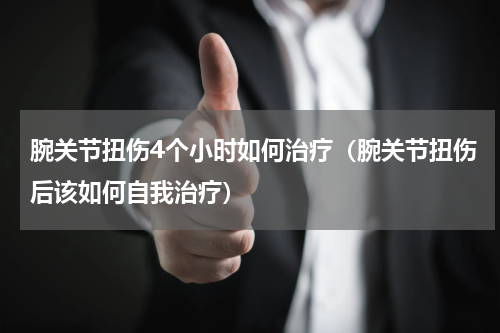 腕关节扭伤4个小时如何治疗（腕关节扭伤后该如何自我治疗）