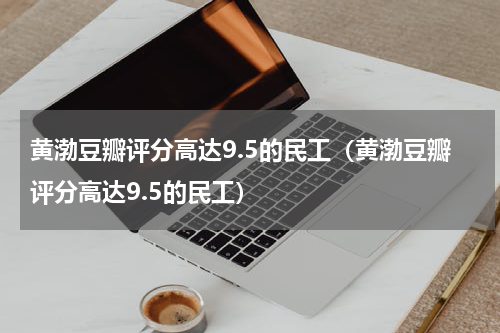 黄渤豆瓣评分高达9.5的民工（黄渤豆瓣评分高达9.5的民工）