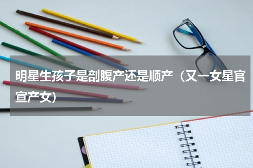明星生孩子是剖腹产还是顺产（又一女星官宣产女）