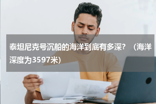泰坦尼克号沉船的海洋到底有多深？（海洋深度为3597米）