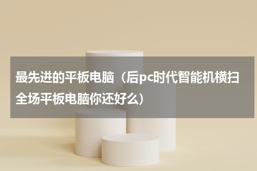 最先进的平板电脑（后pc时代智能机横扫全场平板电脑你还好么）