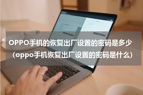 OPPO手机的恢复出厂设置的密码是多少（oppo手机恢复出厂设置的密码是什么）