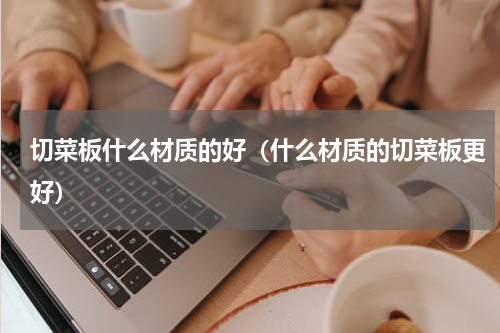 切菜板什么材质的好（什么材质的切菜板更好）