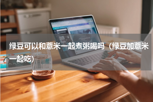 绿豆可以和薏米一起煮粥喝吗（绿豆加薏米一起吃）