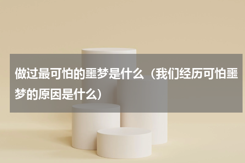 做过最可怕的噩梦是什么（我们经历可怕噩梦的原因是什么）