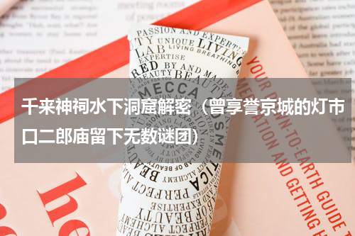 千来神祠水下洞窟解密（曾享誉京城的灯市口二郎庙留下无数谜团）