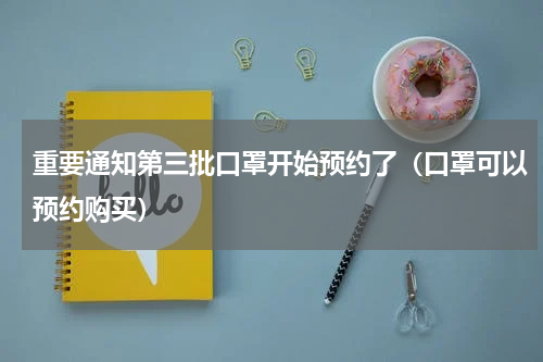 重要通知第三批口罩开始预约了（口罩可以预约购买）