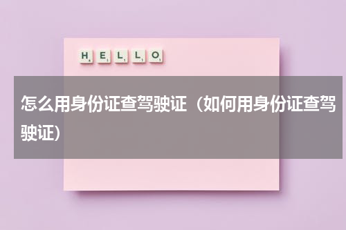 怎么用身份证查驾驶证（如何用身份证查驾驶证）