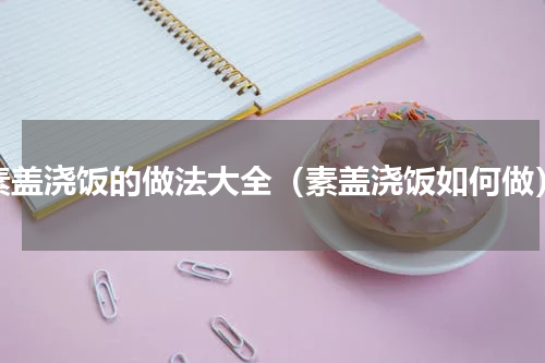 素盖浇饭的做法大全（素盖浇饭如何做）